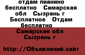 отдам пианино бесплатно - Самарская обл., Сызрань г. Бесплатное » Отдам бесплатно   . Самарская обл.,Сызрань г.